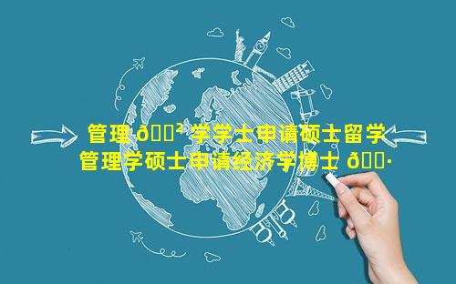 管理 🌲 学学士申请硕士留学 管理学硕士申请经济学博士 🌷 难吗